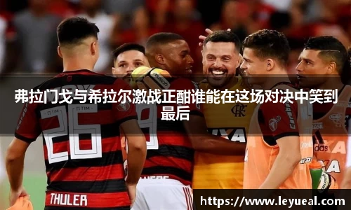 弗拉门戈与希拉尔激战正酣谁能在这场对决中笑到最后