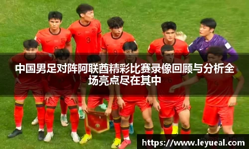 中国男足对阵阿联酋精彩比赛录像回顾与分析全场亮点尽在其中