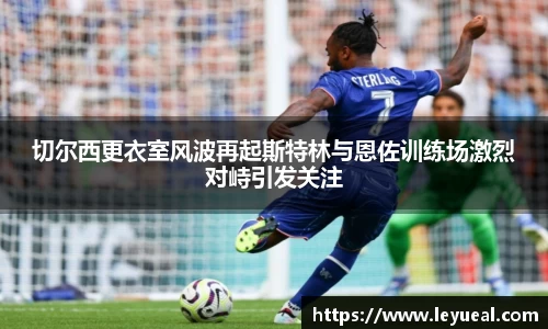 切尔西更衣室风波再起斯特林与恩佐训练场激烈对峙引发关注