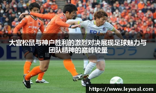 大宫松鼠与神户胜利的激烈对决展现足球魅力与团队精神的巅峰较量