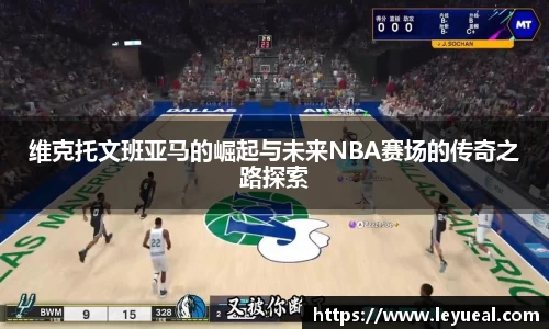 维克托文班亚马的崛起与未来NBA赛场的传奇之路探索