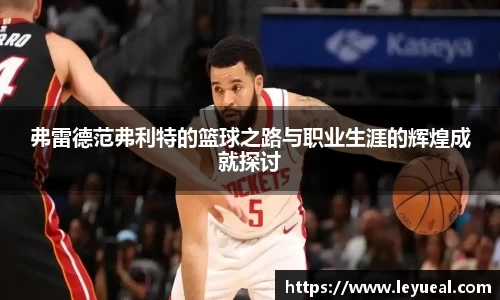 弗雷德范弗利特的篮球之路与职业生涯的辉煌成就探讨