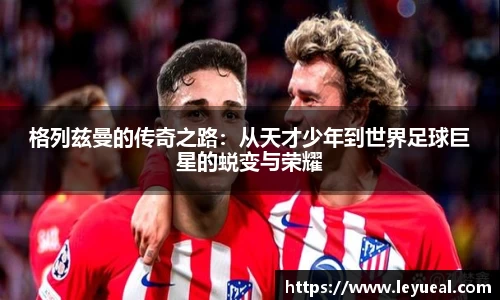 格列兹曼的传奇之路：从天才少年到世界足球巨星的蜕变与荣耀