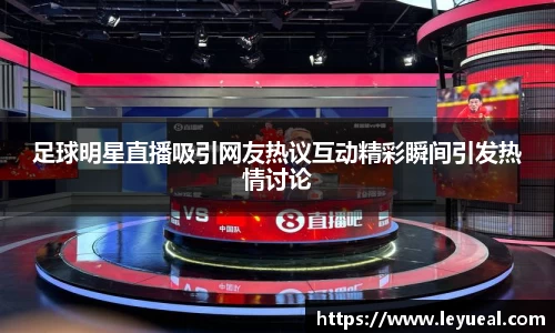 足球明星直播吸引网友热议互动精彩瞬间引发热情讨论