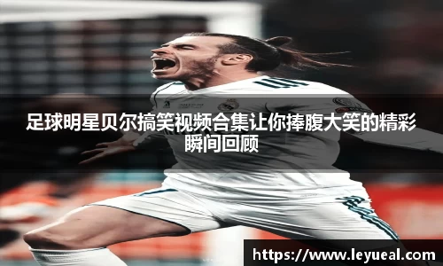 足球明星贝尔搞笑视频合集让你捧腹大笑的精彩瞬间回顾