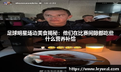 足球明星场边美食揭秘：他们在比赛间隙都吃些什么营养补给