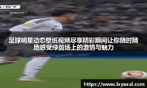 足球明星动态壁纸视频尽享精彩瞬间让你随时随地感受绿茵场上的激情与魅力