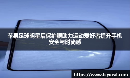 苹果足球明星后保护膜助力运动爱好者提升手机安全与时尚感