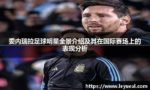 委内瑞拉足球明星全景介绍及其在国际赛场上的表现分析