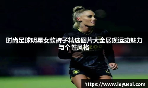 时尚足球明星女款裤子精选图片大全展现运动魅力与个性风格