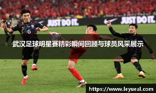 武汉足球明星赛精彩瞬间回顾与球员风采展示