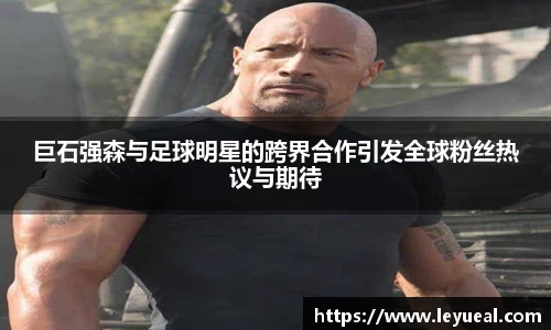 巨石强森与足球明星的跨界合作引发全球粉丝热议与期待