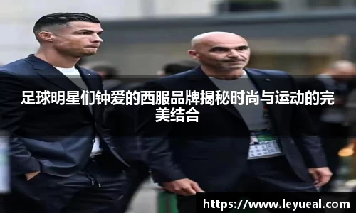 足球明星们钟爱的西服品牌揭秘时尚与运动的完美结合