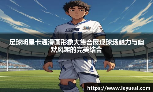 足球明星卡通漫画形象大集合展现球场魅力与幽默风趣的完美结合