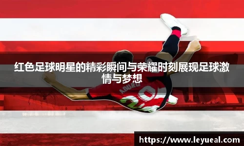 红色足球明星的精彩瞬间与荣耀时刻展现足球激情与梦想